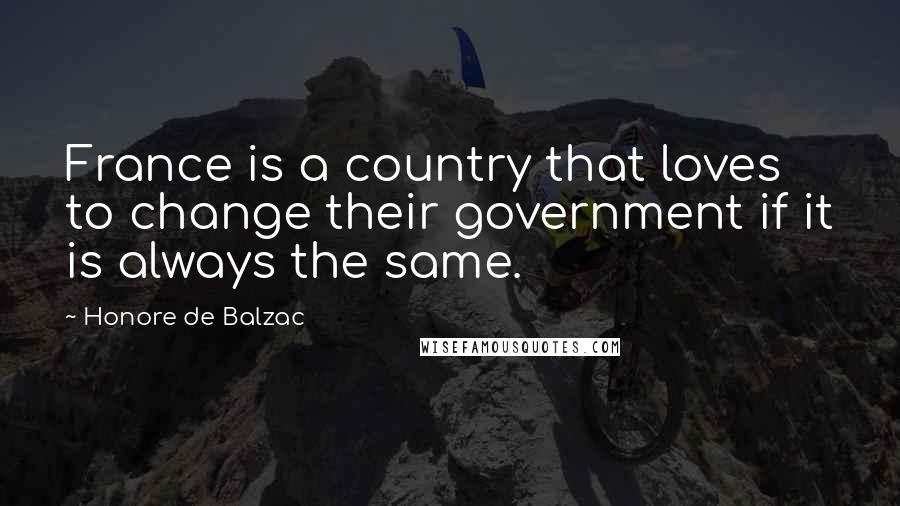 Honore De Balzac Quotes: France is a country that loves to change their government if it is always the same.