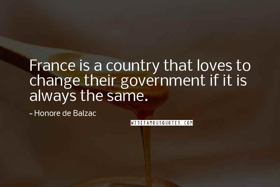 Honore De Balzac Quotes: France is a country that loves to change their government if it is always the same.