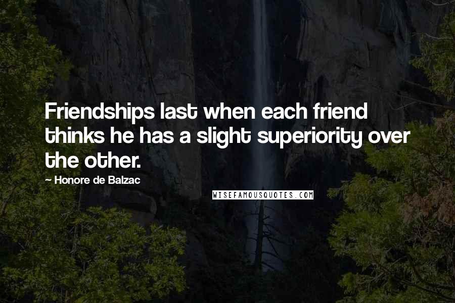 Honore De Balzac Quotes: Friendships last when each friend thinks he has a slight superiority over the other.