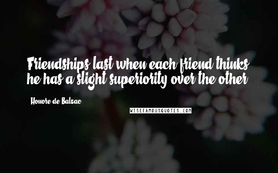 Honore De Balzac Quotes: Friendships last when each friend thinks he has a slight superiority over the other.