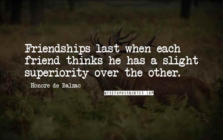 Honore De Balzac Quotes: Friendships last when each friend thinks he has a slight superiority over the other.