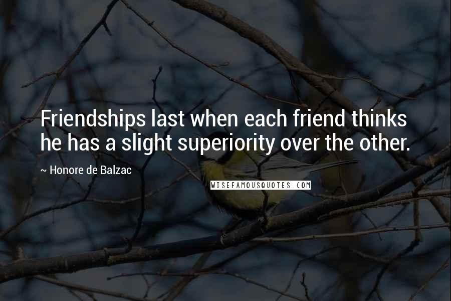 Honore De Balzac Quotes: Friendships last when each friend thinks he has a slight superiority over the other.