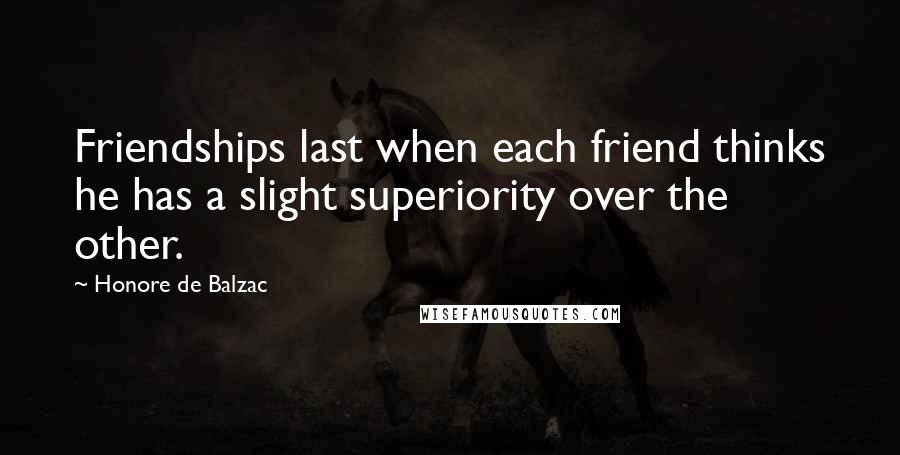 Honore De Balzac Quotes: Friendships last when each friend thinks he has a slight superiority over the other.