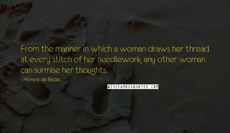 Honore De Balzac Quotes: From the manner in which a woman draws her thread at every stitch of her needlework, any other woman can surmise her thoughts.