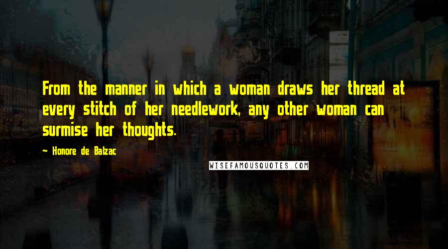 Honore De Balzac Quotes: From the manner in which a woman draws her thread at every stitch of her needlework, any other woman can surmise her thoughts.