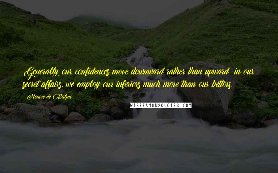 Honore De Balzac Quotes: Generally our confidences move downward rather than upward; in our secret affairs, we employ our inferiors much more than our bettors.