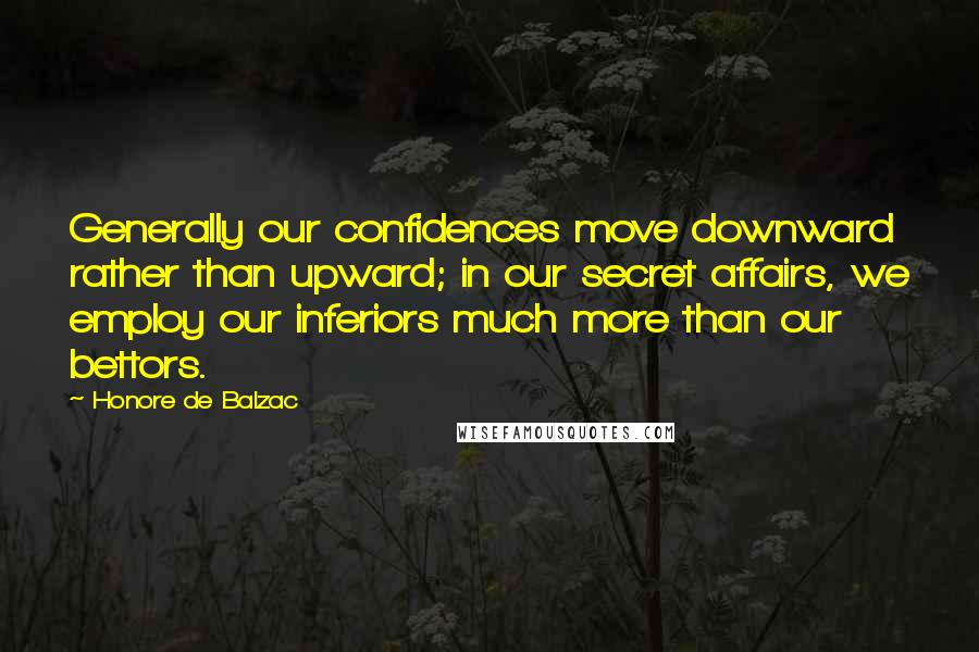 Honore De Balzac Quotes: Generally our confidences move downward rather than upward; in our secret affairs, we employ our inferiors much more than our bettors.