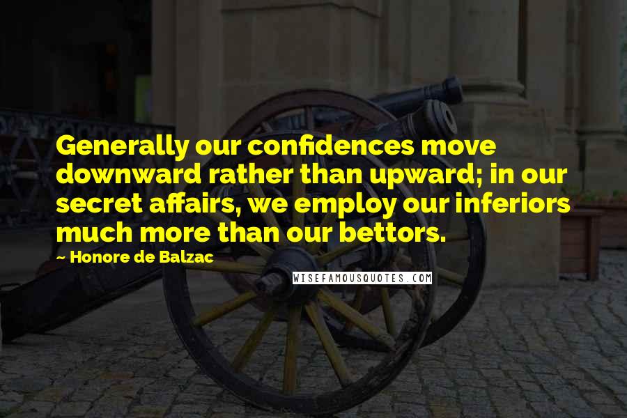 Honore De Balzac Quotes: Generally our confidences move downward rather than upward; in our secret affairs, we employ our inferiors much more than our bettors.