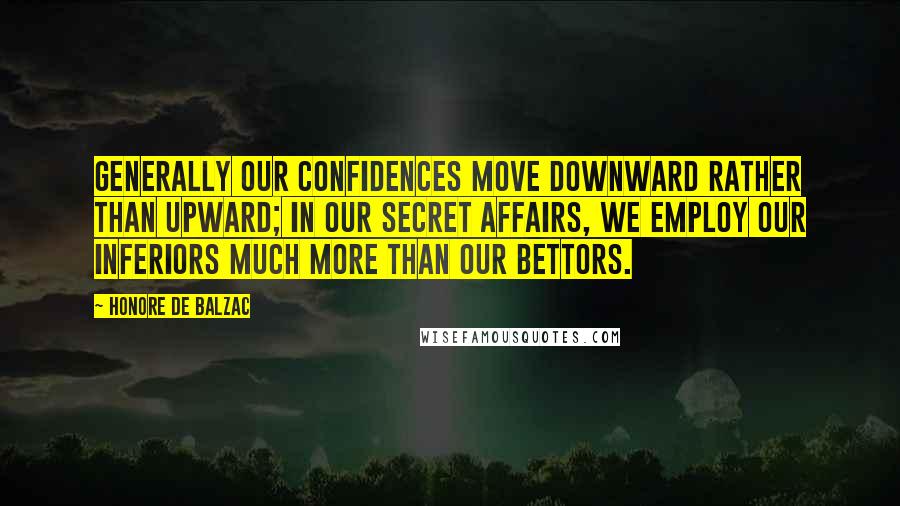 Honore De Balzac Quotes: Generally our confidences move downward rather than upward; in our secret affairs, we employ our inferiors much more than our bettors.