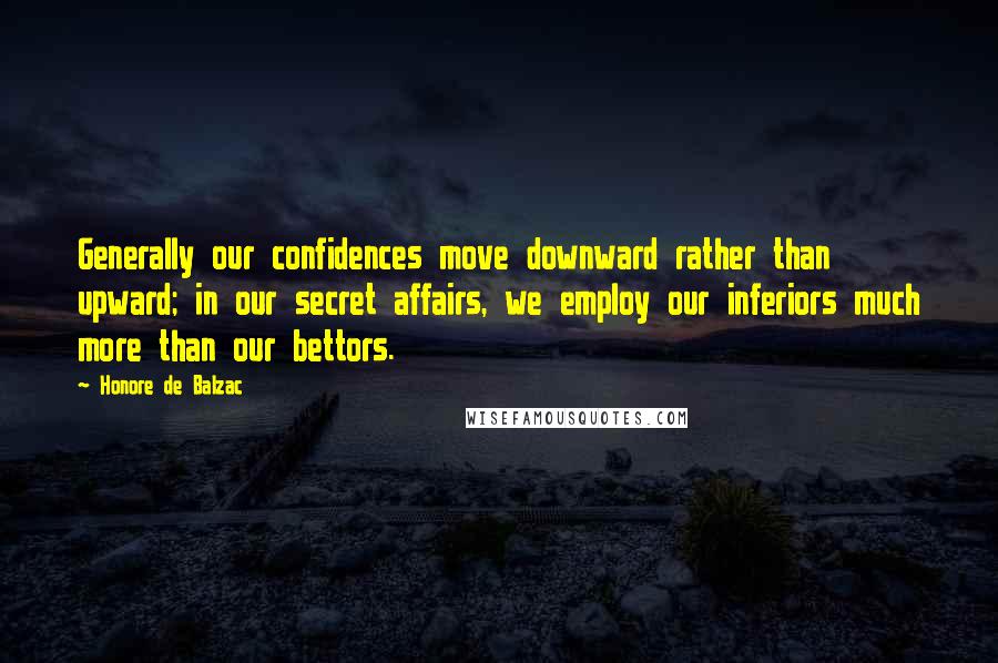 Honore De Balzac Quotes: Generally our confidences move downward rather than upward; in our secret affairs, we employ our inferiors much more than our bettors.