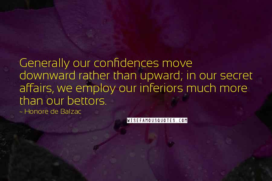 Honore De Balzac Quotes: Generally our confidences move downward rather than upward; in our secret affairs, we employ our inferiors much more than our bettors.