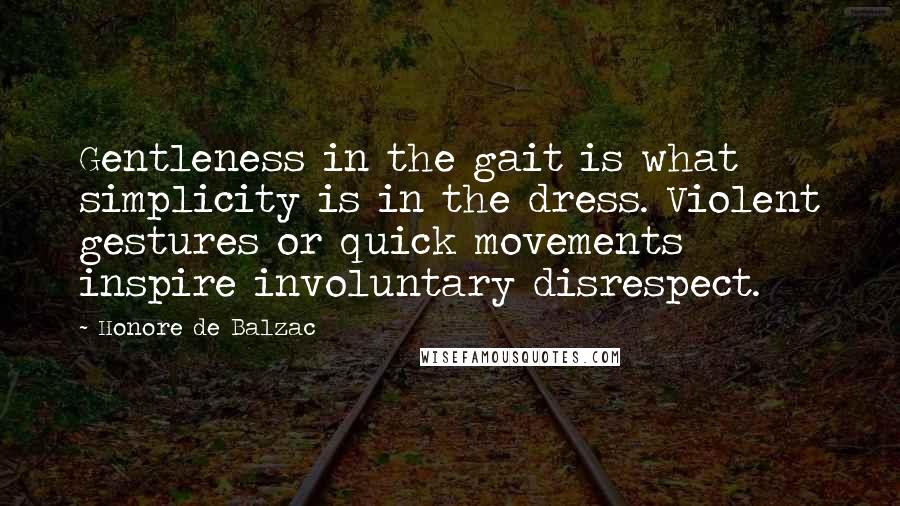 Honore De Balzac Quotes: Gentleness in the gait is what simplicity is in the dress. Violent gestures or quick movements inspire involuntary disrespect.