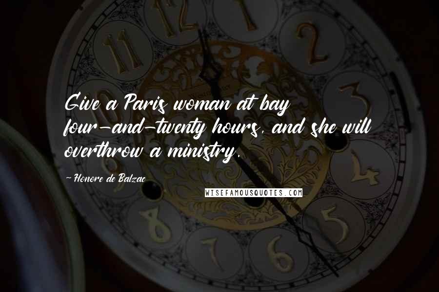 Honore De Balzac Quotes: Give a Paris woman at bay four-and-twenty hours, and she will overthrow a ministry.