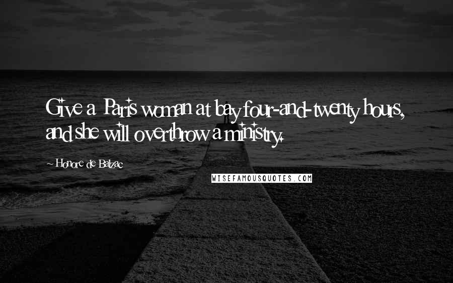 Honore De Balzac Quotes: Give a Paris woman at bay four-and-twenty hours, and she will overthrow a ministry.