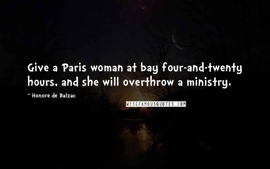 Honore De Balzac Quotes: Give a Paris woman at bay four-and-twenty hours, and she will overthrow a ministry.