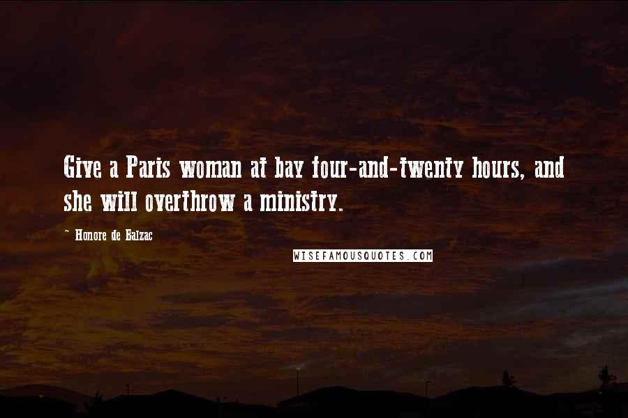 Honore De Balzac Quotes: Give a Paris woman at bay four-and-twenty hours, and she will overthrow a ministry.