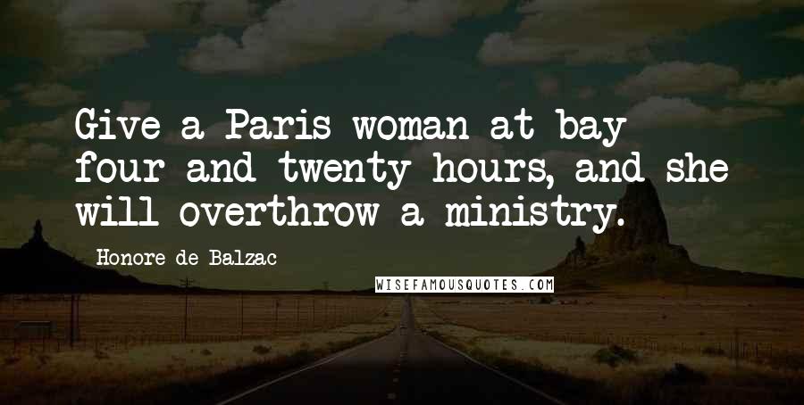 Honore De Balzac Quotes: Give a Paris woman at bay four-and-twenty hours, and she will overthrow a ministry.