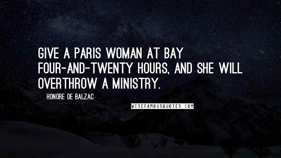 Honore De Balzac Quotes: Give a Paris woman at bay four-and-twenty hours, and she will overthrow a ministry.