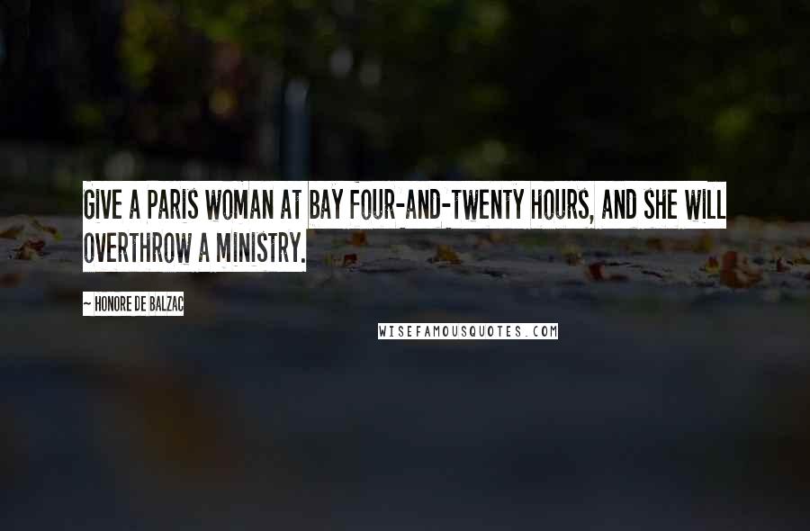 Honore De Balzac Quotes: Give a Paris woman at bay four-and-twenty hours, and she will overthrow a ministry.