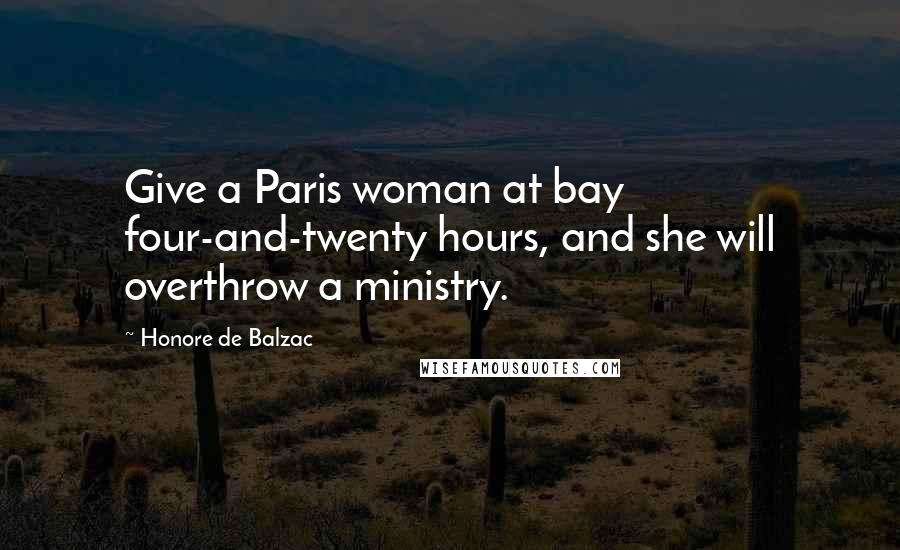 Honore De Balzac Quotes: Give a Paris woman at bay four-and-twenty hours, and she will overthrow a ministry.