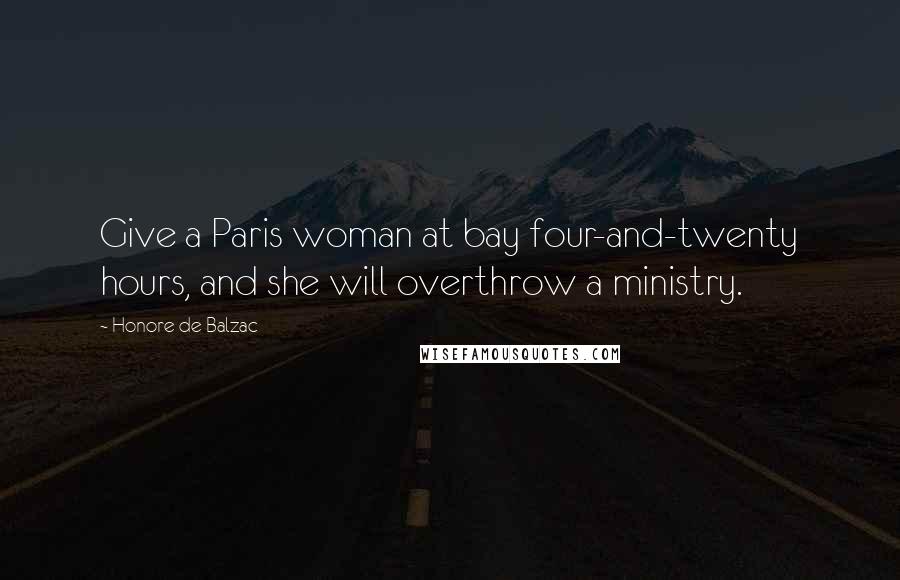 Honore De Balzac Quotes: Give a Paris woman at bay four-and-twenty hours, and she will overthrow a ministry.