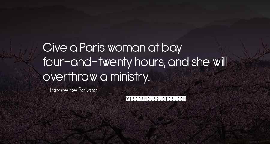 Honore De Balzac Quotes: Give a Paris woman at bay four-and-twenty hours, and she will overthrow a ministry.