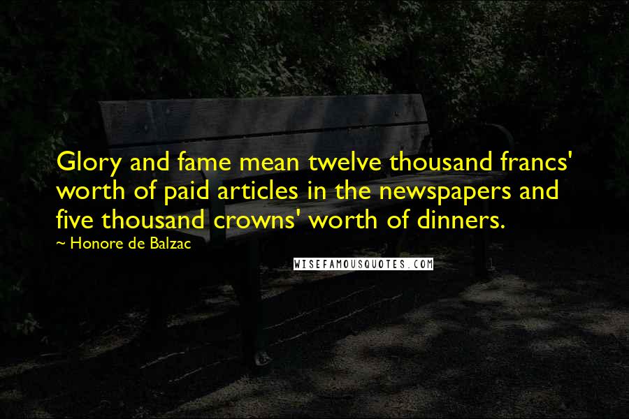 Honore De Balzac Quotes: Glory and fame mean twelve thousand francs' worth of paid articles in the newspapers and five thousand crowns' worth of dinners.