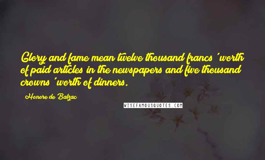 Honore De Balzac Quotes: Glory and fame mean twelve thousand francs' worth of paid articles in the newspapers and five thousand crowns' worth of dinners.