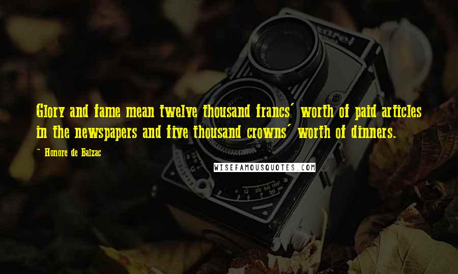 Honore De Balzac Quotes: Glory and fame mean twelve thousand francs' worth of paid articles in the newspapers and five thousand crowns' worth of dinners.