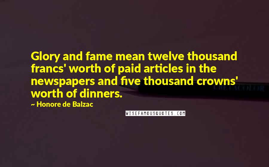 Honore De Balzac Quotes: Glory and fame mean twelve thousand francs' worth of paid articles in the newspapers and five thousand crowns' worth of dinners.