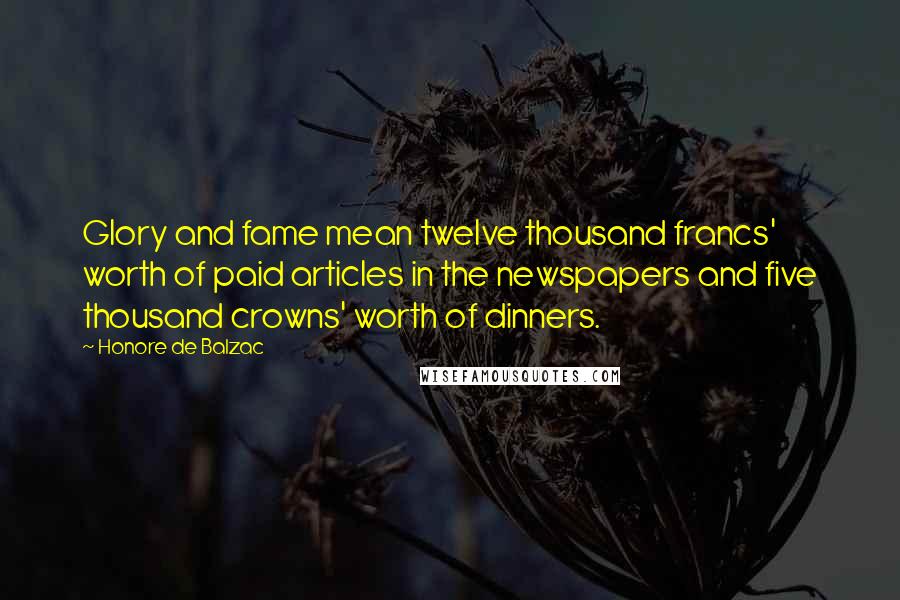 Honore De Balzac Quotes: Glory and fame mean twelve thousand francs' worth of paid articles in the newspapers and five thousand crowns' worth of dinners.
