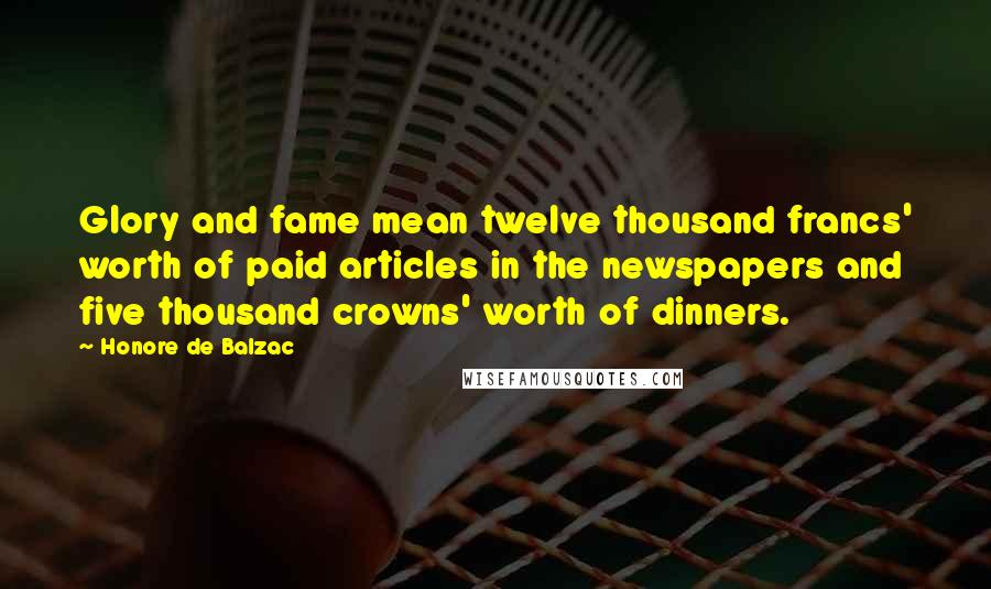 Honore De Balzac Quotes: Glory and fame mean twelve thousand francs' worth of paid articles in the newspapers and five thousand crowns' worth of dinners.
