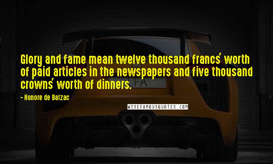 Honore De Balzac Quotes: Glory and fame mean twelve thousand francs' worth of paid articles in the newspapers and five thousand crowns' worth of dinners.