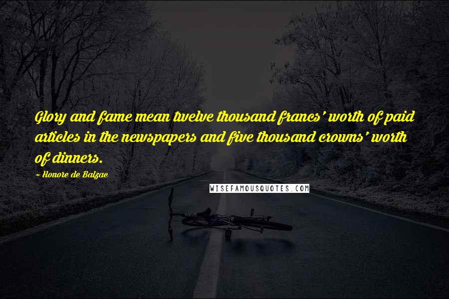 Honore De Balzac Quotes: Glory and fame mean twelve thousand francs' worth of paid articles in the newspapers and five thousand crowns' worth of dinners.