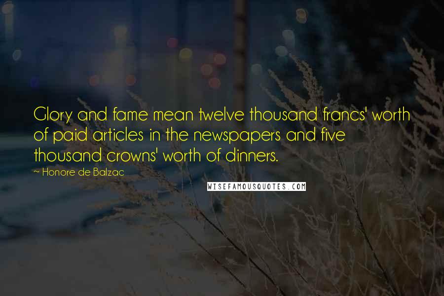 Honore De Balzac Quotes: Glory and fame mean twelve thousand francs' worth of paid articles in the newspapers and five thousand crowns' worth of dinners.