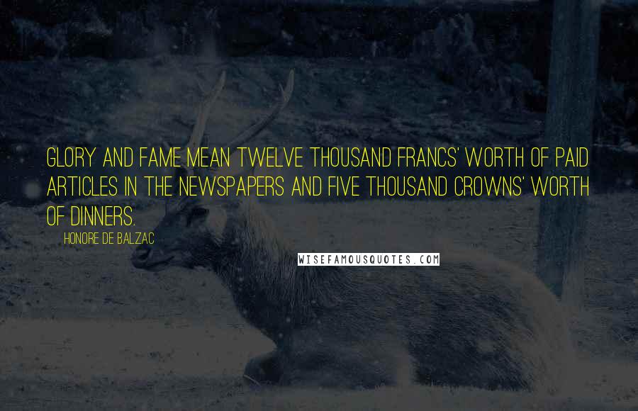 Honore De Balzac Quotes: Glory and fame mean twelve thousand francs' worth of paid articles in the newspapers and five thousand crowns' worth of dinners.