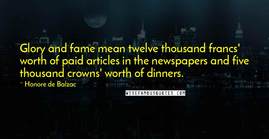 Honore De Balzac Quotes: Glory and fame mean twelve thousand francs' worth of paid articles in the newspapers and five thousand crowns' worth of dinners.