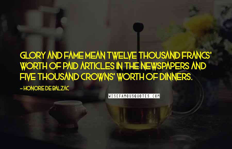 Honore De Balzac Quotes: Glory and fame mean twelve thousand francs' worth of paid articles in the newspapers and five thousand crowns' worth of dinners.