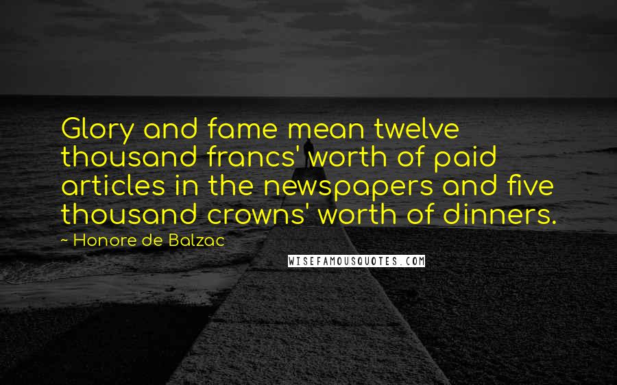 Honore De Balzac Quotes: Glory and fame mean twelve thousand francs' worth of paid articles in the newspapers and five thousand crowns' worth of dinners.