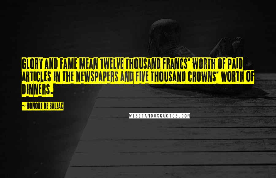 Honore De Balzac Quotes: Glory and fame mean twelve thousand francs' worth of paid articles in the newspapers and five thousand crowns' worth of dinners.