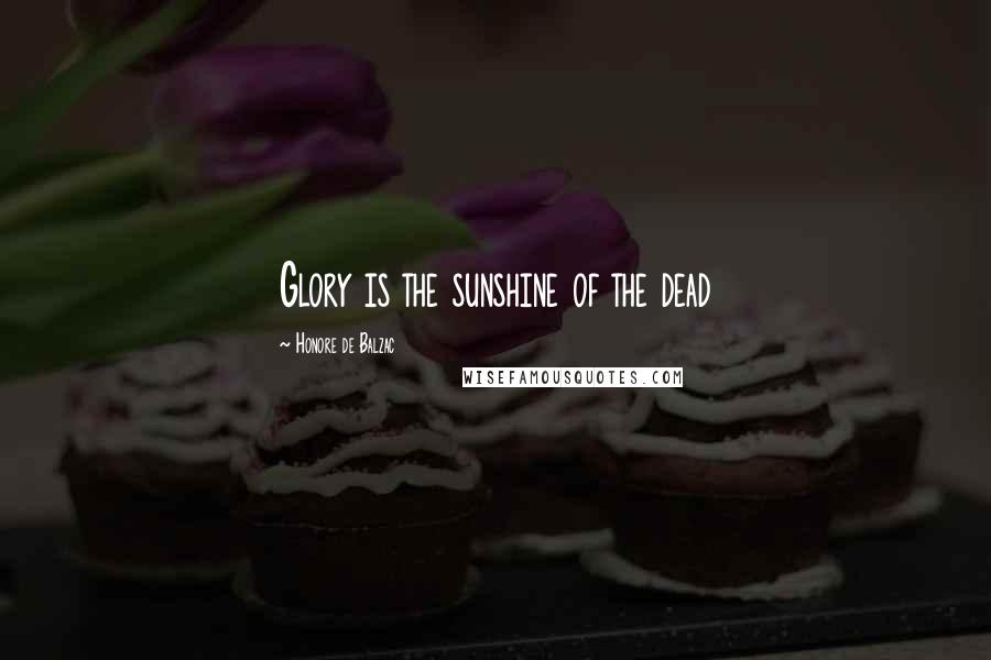 Honore De Balzac Quotes: Glory is the sunshine of the dead