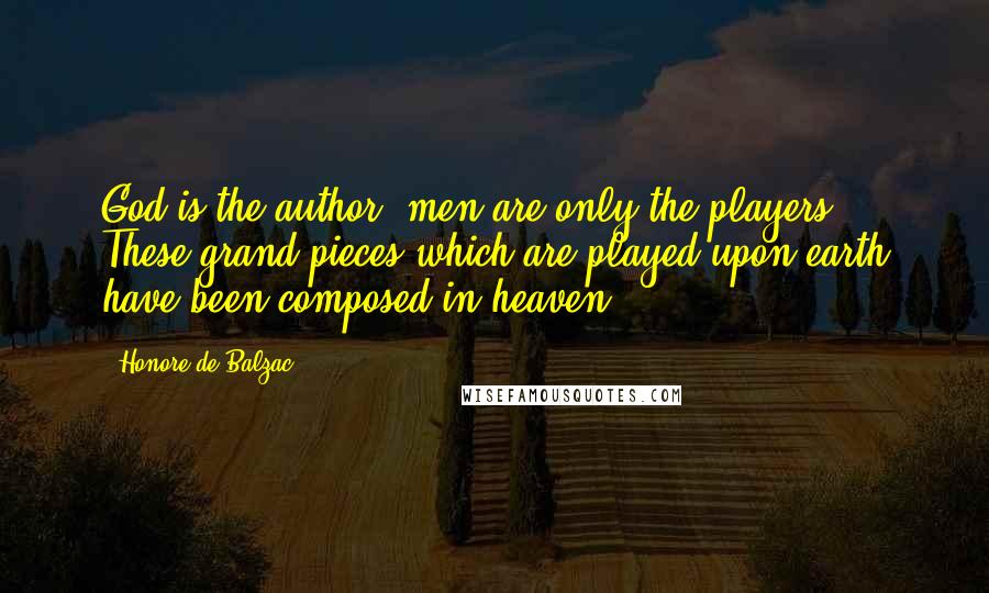 Honore De Balzac Quotes: God is the author, men are only the players. These grand pieces which are played upon earth have been composed in heaven.