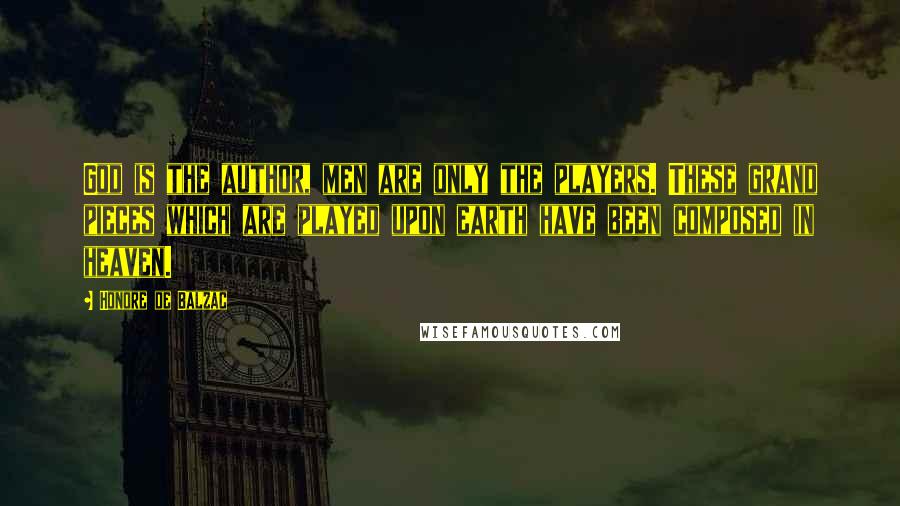 Honore De Balzac Quotes: God is the author, men are only the players. These grand pieces which are played upon earth have been composed in heaven.