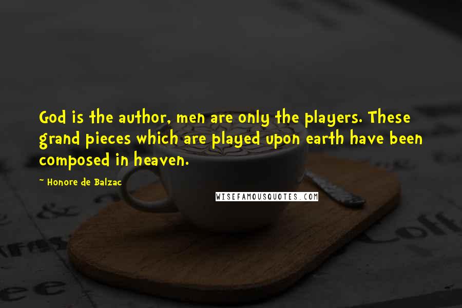 Honore De Balzac Quotes: God is the author, men are only the players. These grand pieces which are played upon earth have been composed in heaven.