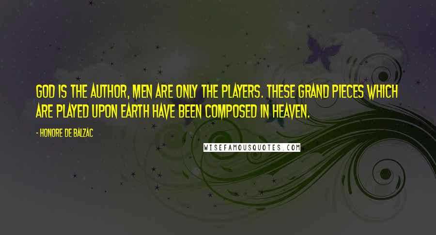 Honore De Balzac Quotes: God is the author, men are only the players. These grand pieces which are played upon earth have been composed in heaven.