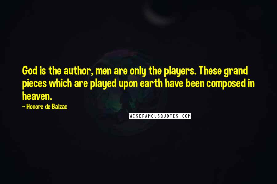 Honore De Balzac Quotes: God is the author, men are only the players. These grand pieces which are played upon earth have been composed in heaven.