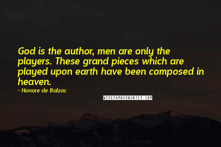 Honore De Balzac Quotes: God is the author, men are only the players. These grand pieces which are played upon earth have been composed in heaven.