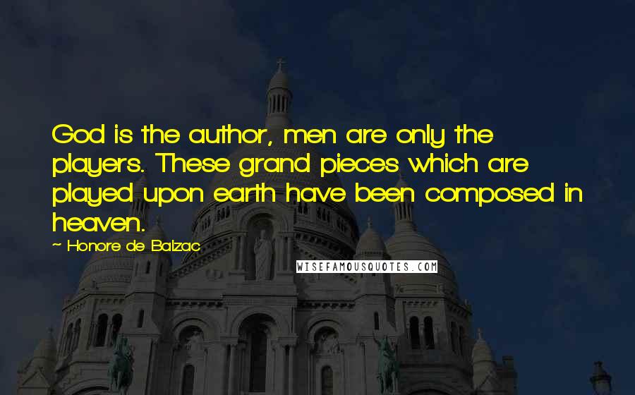 Honore De Balzac Quotes: God is the author, men are only the players. These grand pieces which are played upon earth have been composed in heaven.