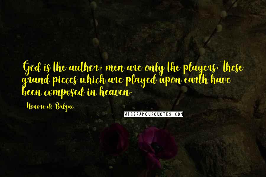 Honore De Balzac Quotes: God is the author, men are only the players. These grand pieces which are played upon earth have been composed in heaven.