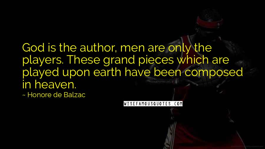 Honore De Balzac Quotes: God is the author, men are only the players. These grand pieces which are played upon earth have been composed in heaven.